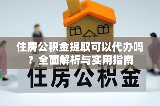杨陵住房公积金提取可以代办吗？全面解析与实用指南