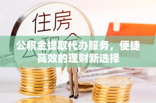 杨陵公积金提取代办服务，便捷高效的理财新选择