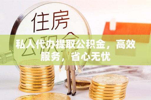 杨陵私人代办提取公积金，高效服务，省心无忧