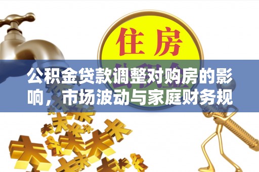杨陵公积金贷款调整对购房的影响，市场波动与家庭财务规划
