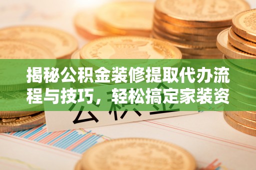 杨陵揭秘公积金装修提取代办流程与技巧，轻松搞定家装资金难题