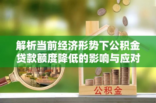 杨陵解析当前经济形势下公积金贷款额度降低的影响与应对策略