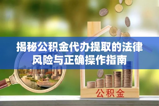 杨陵揭秘公积金代办提取的法律风险与正确操作指南
