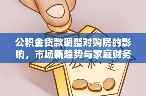 杨陵公积金贷款调整对购房的影响，市场新趋势与家庭财务规划