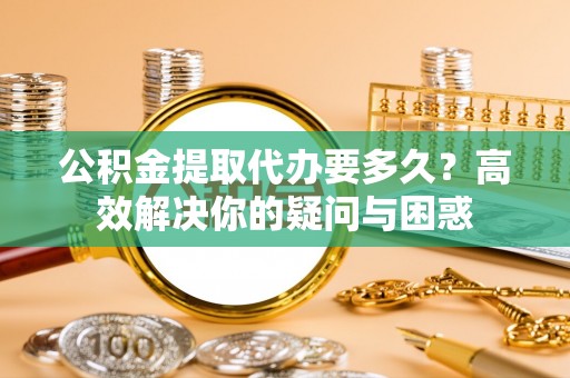 杨陵公积金提取代办要多久？高效解决你的疑问与困惑