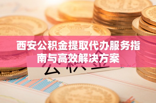 杨陵西安公积金提取代办服务指南与高效解决方案