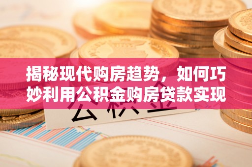 杨陵揭秘现代购房趋势，如何巧妙利用公积金购房贷款实现置业梦想