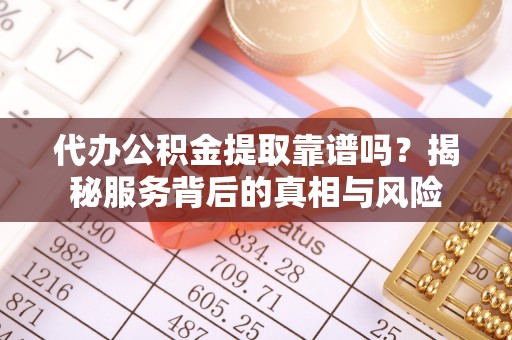 杨陵代办公积金提取靠谱吗？揭秘服务背后的真相与风险