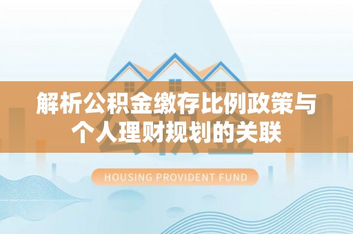杨陵解析公积金缴存比例政策与个人理财规划的关联