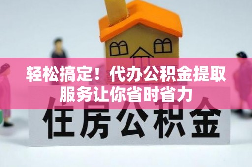 杨陵轻松搞定！代办公积金提取服务让你省时省力
