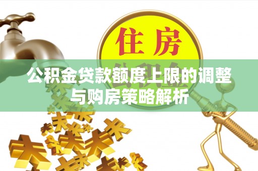 杨陵公积金贷款额度上限的调整与购房策略解析