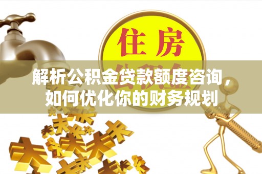 杨陵解析公积金贷款额度咨询，如何优化你的财务规划