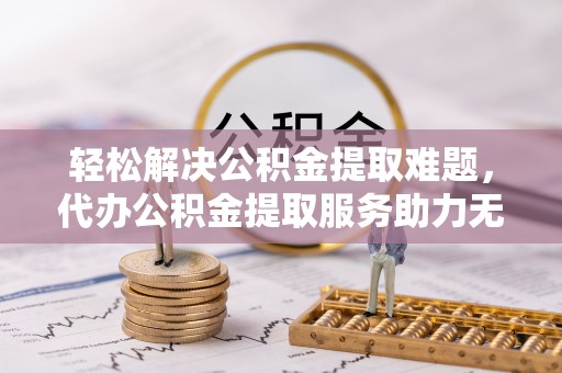 杨陵轻松解决公积金提取难题，代办公积金提取服务助力无忧生活