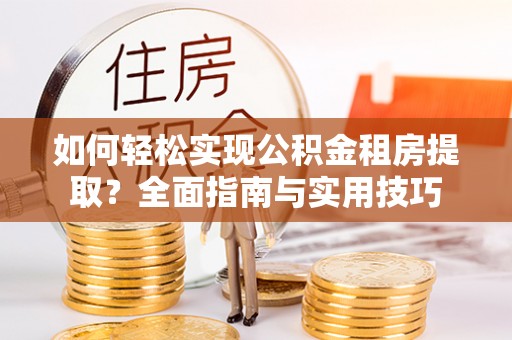 杨陵如何轻松实现公积金租房提取？全面指南与实用技巧