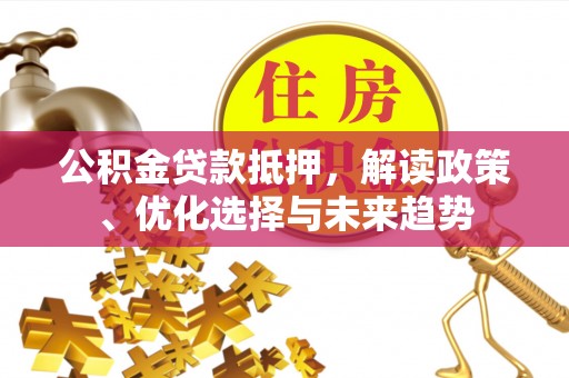 杨陵公积金贷款抵押，解读政策、优化选择与未来趋势