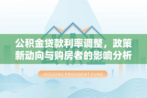 杨陵公积金贷款利率调整，政策新动向与购房者的影响分析
