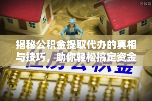 杨陵揭秘公积金提取代办的真相与技巧，助你轻松搞定资金流动问题
