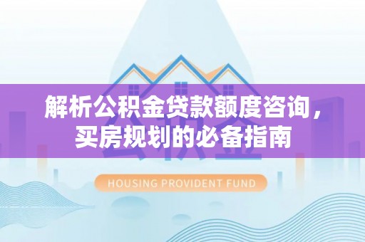 杨陵解析公积金贷款额度咨询，买房规划的必备指南
