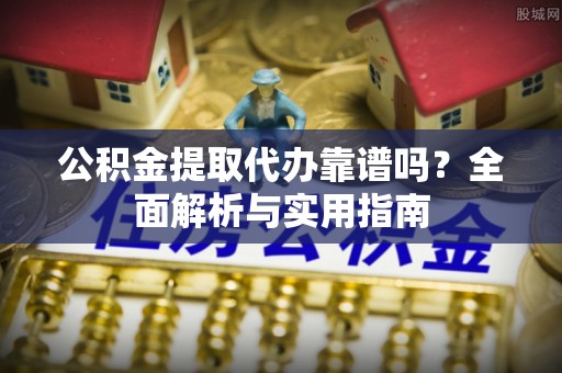 杨陵公积金提取代办靠谱吗？全面解析与实用指南