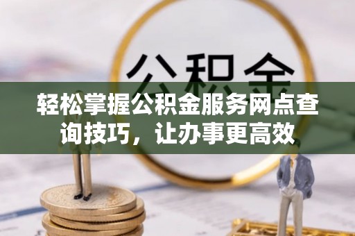 杨陵轻松掌握公积金服务网点查询技巧，让办事更高效