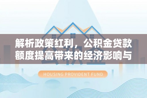 杨陵解析政策红利，公积金贷款额度提高带来的经济影响与生活改变
