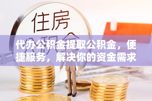 杨陵代办公积金提取公积金，便捷服务，解决你的资金需求