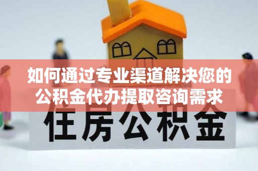 杨陵如何通过专业渠道解决您的公积金代办提取咨询需求