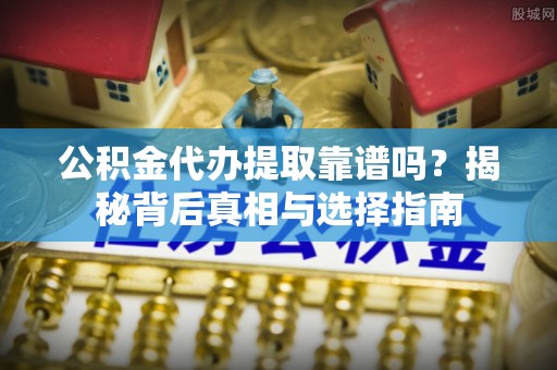 杨陵公积金代办提取靠谱吗？揭秘背后真相与选择指南