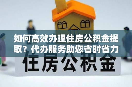 杨陵如何高效办理住房公积金提取？代办服务助您省时省力