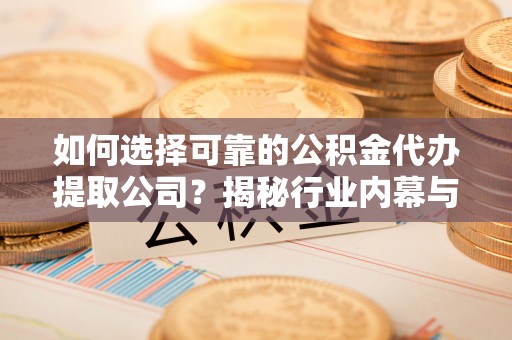杨陵如何选择可靠的公积金代办提取公司？揭秘行业内幕与服务指南