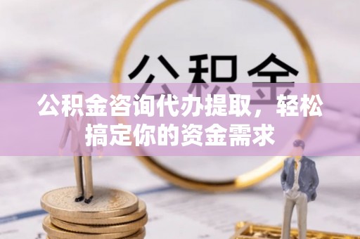 杨陵公积金咨询代办提取，轻松搞定你的资金需求