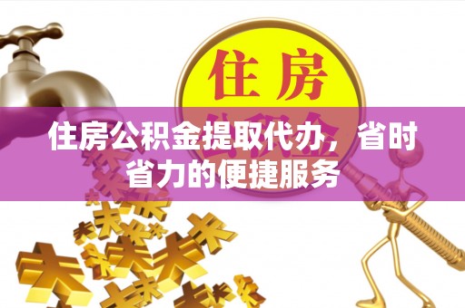 杨陵住房公积金提取代办，省时省力的便捷服务