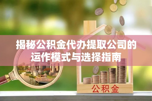 杨陵揭秘公积金代办提取公司的运作模式与选择指南