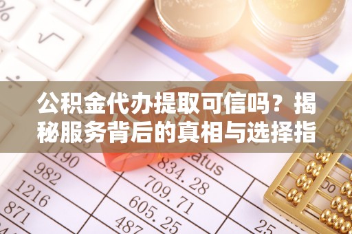 杨陵公积金代办提取可信吗？揭秘服务背后的真相与选择指南