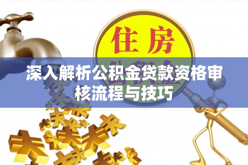 杨陵深入解析公积金贷款资格审核流程与技巧