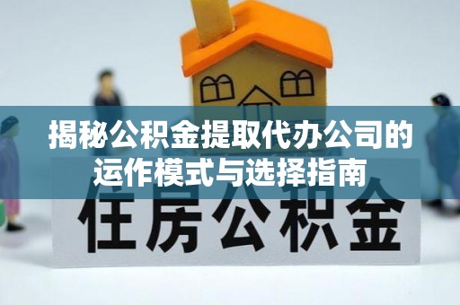 杨陵揭秘公积金提取代办公司的运作模式与选择指南