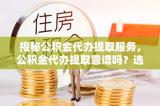 杨陵揭秘公积金代办提取服务，公积金代办提取靠谱吗？选择需谨慎