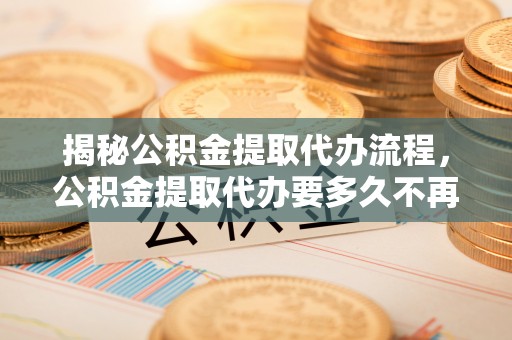 杨陵揭秘公积金提取代办流程，公积金提取代办要多久不再迷茫