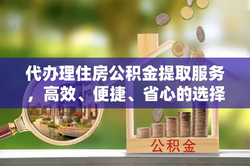 杨陵代办理住房公积金提取服务，高效、便捷、省心的选择