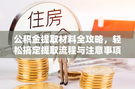 杨陵公积金提取材料全攻略，轻松搞定提取流程与注意事项