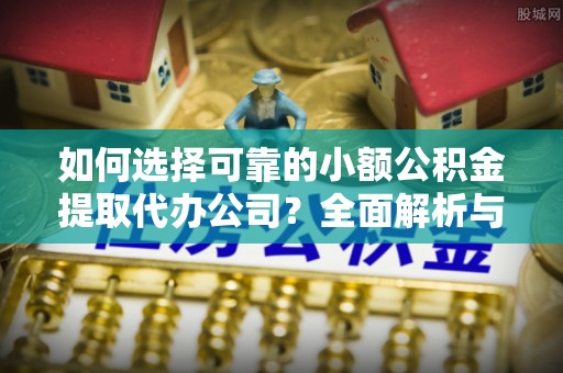 杨陵如何选择可靠的小额公积金提取代办公司？全面解析与实用指南