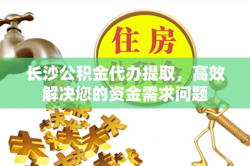 杨陵长沙公积金代办提取，高效解决您的资金需求问题