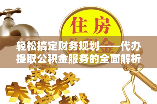 杨陵轻松搞定财务规划——代办提取公积金服务的全面解析