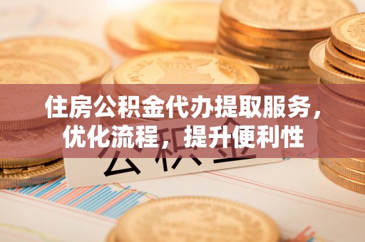 杨陵住房公积金代办提取服务，优化流程，提升便利性