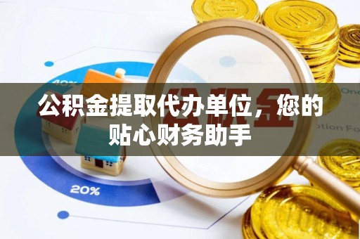 杨陵公积金提取代办单位，您的贴心财务助手