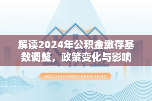 杨陵解读2024年公积金缴存基数调整，政策变化与影响