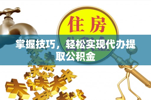 杨陵掌握技巧，轻松实现代办提取公积金