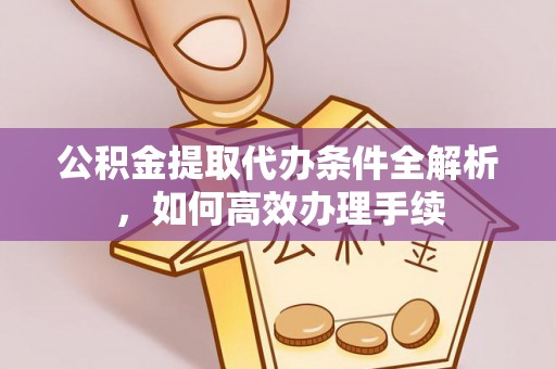 杨陵公积金提取代办条件全解析，如何高效办理手续