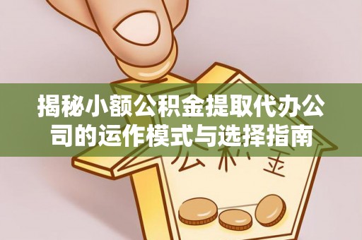 杨陵揭秘小额公积金提取代办公司的运作模式与选择指南