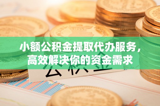 杨陵小额公积金提取代办服务，高效解决你的资金需求